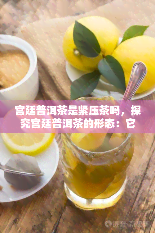 宫廷普洱茶是紧压茶吗，探究宫廷普洱茶的形态：它是紧压茶吗？