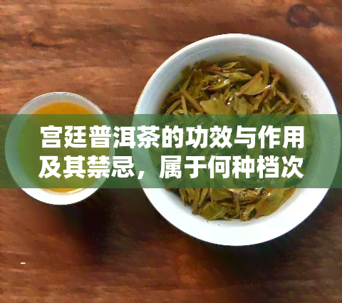 宫廷普洱茶的功效与作用及其禁忌，属于何种档次？