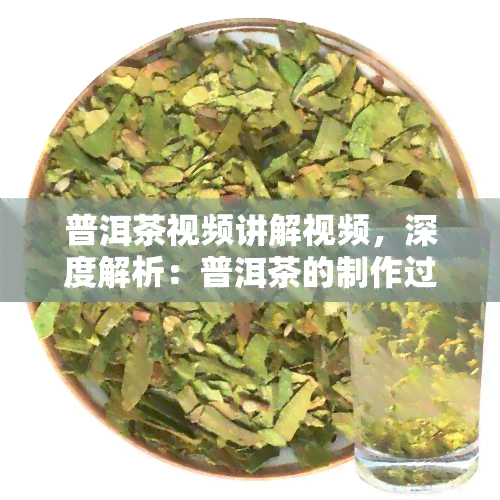 普洱茶视频讲解视频，深度解析：普洱茶的制作过程和品鉴技巧视频讲解