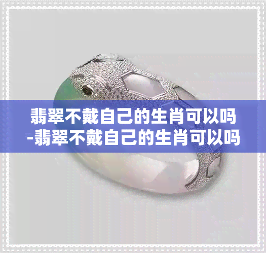 翡翠不戴自己的生肖可以吗-翡翠不戴自己的生肖可以吗图片