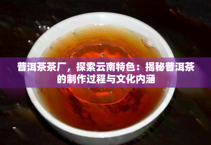 普洱茶茶厂，探索云南特色：揭秘普洱茶的制作过程与文化内涵