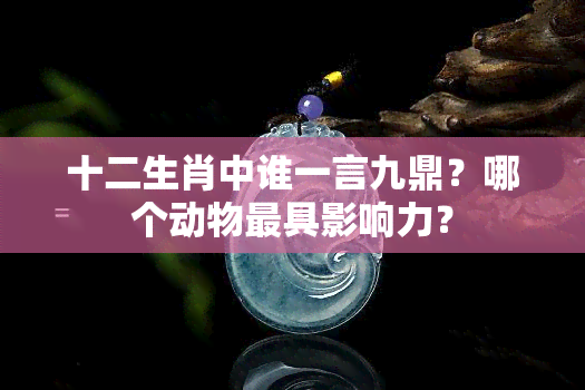 十二生肖中谁一言九鼎？哪个动物更具影响力？