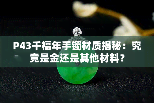 P43千福年手镯材质揭秘：究竟是金还是其他材料？