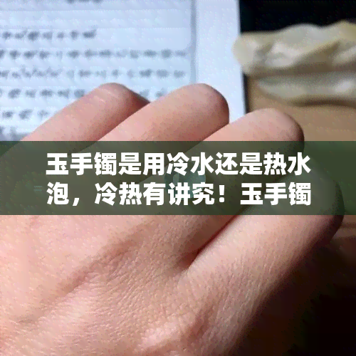 玉手镯是用冷水还是热水泡，冷热有讲究！玉手镯该用冷水还是热水泡？