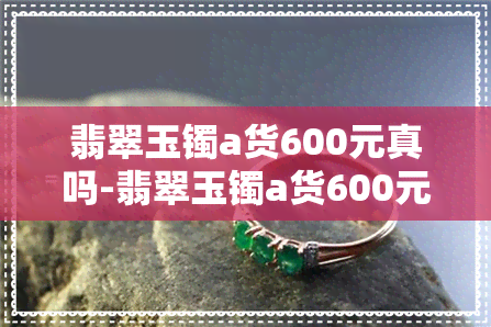 翡翠玉镯a货600元真吗-翡翠玉镯a货600元真吗值钱吗