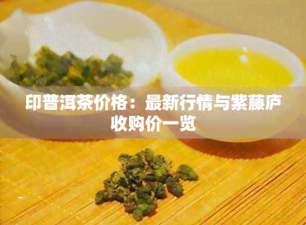 印普洱茶价格：最新行情与紫藤庐收购价一览