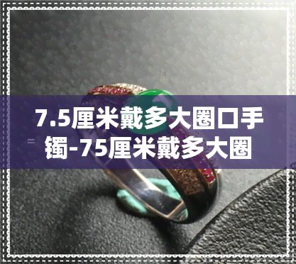 7.5厘米戴多大圈口手镯-75厘米戴多大圈口手镯