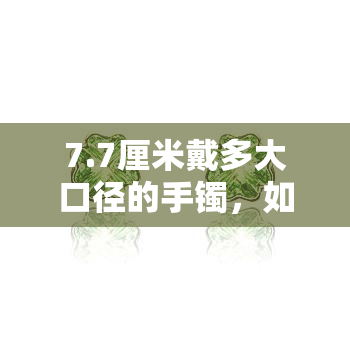 7.7厘米戴多大口径的手镯，如何选择适合手腕的7.7厘米手镯？