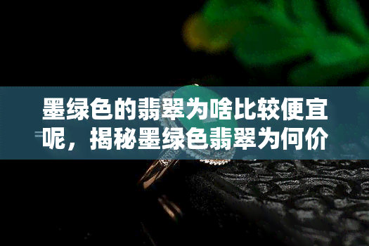 墨绿色的翡翠为啥比较便宜呢，揭秘墨绿色翡翠为何价格相对较低？