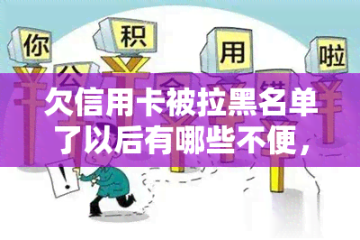 欠信用卡被拉黑名单了以后有哪些不便，信用卡欠款导致黑名单：你需要了解的不便之处