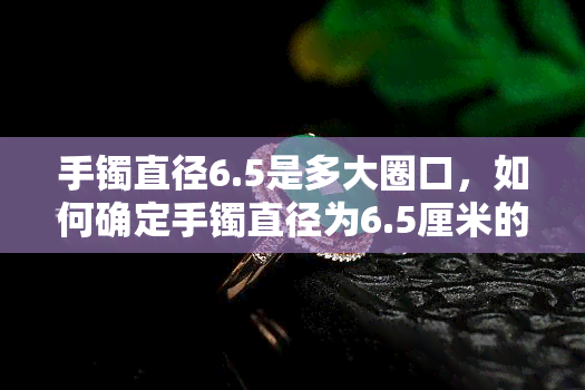 手镯直径6.5是多大圈口，如何确定手镯直径为6.5厘米的圈口大小？