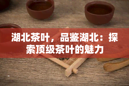 湖北茶叶，品鉴湖北：探索顶级茶叶的魅力