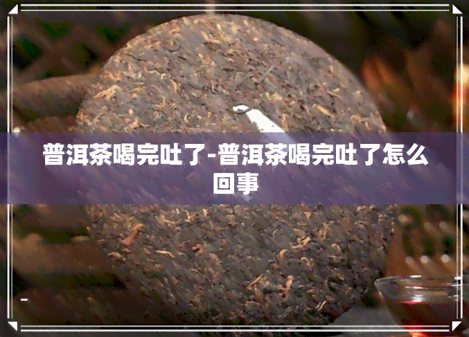 普洱茶喝完吐了-普洱茶喝完吐了怎么回事