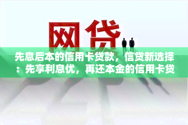 先息后本的信用卡贷款，信贷新选择：先享利息优，再还本金的信用卡贷款