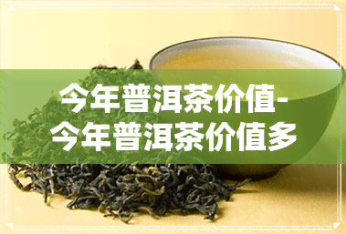 今年普洱茶价值-今年普洱茶价值多少