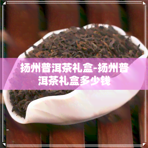 扬州普洱茶礼盒-扬州普洱茶礼盒多少钱