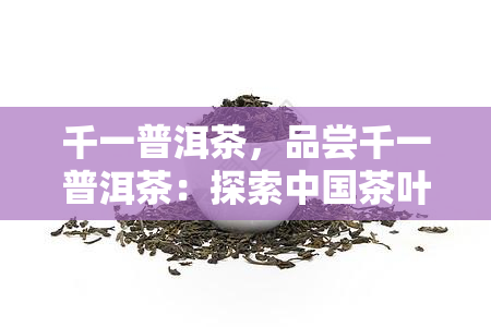 千一普洱茶，品尝千一普洱茶：探索中国茶叶文化的独特魅力