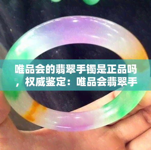 唯品会的翡翠手镯是正品吗，权威鉴定：唯品会翡翠手镯是否为正品？