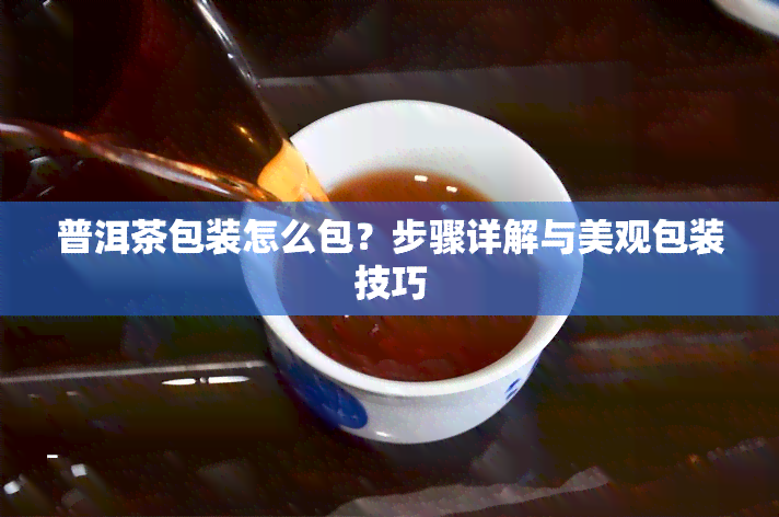 普洱茶包装怎么包？步骤详解与美观包装技巧