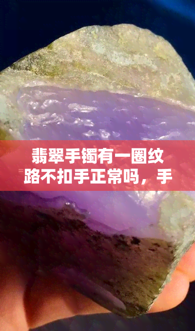 翡翠手镯有一圈纹路不扣手正常吗，手镯常见问题解答：一圈纹路不扣手的翡翠手镯是否正常？