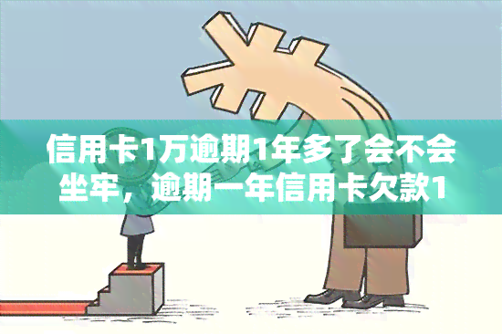 信用卡1万逾期1年多了会不会坐牢，逾期一年信用卡欠款1万会面临牢狱之灾吗？