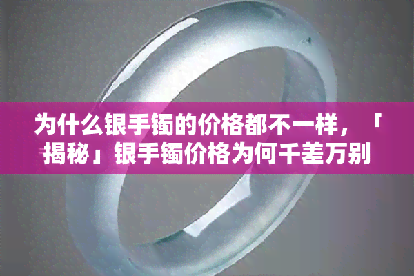 为什么银手镯的价格都不一样，「揭秘」银手镯价格为何千差万别？影响因素大解析