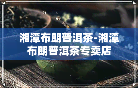 湘潭布朗普洱茶-湘潭布朗普洱茶专卖店