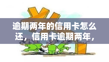 逾期两年的信用卡怎么还，信用卡逾期两年，如何妥善还款？