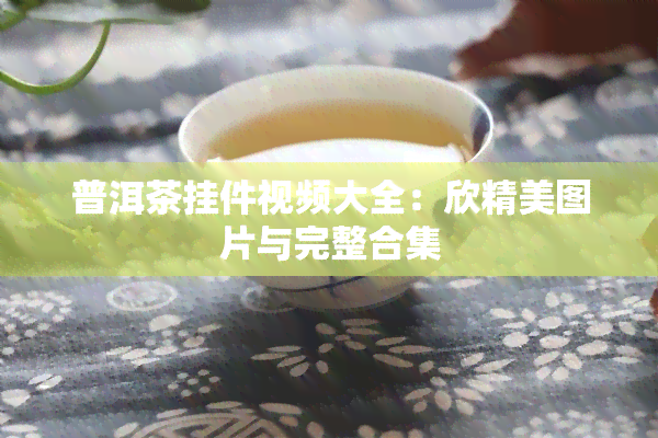 普洱茶挂件视频大全：欣精美图片与完整合集