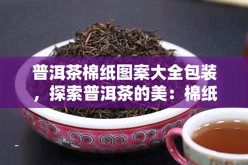 普洱茶棉纸图案大全包装，探索普洱茶的美：棉纸图案大全包装