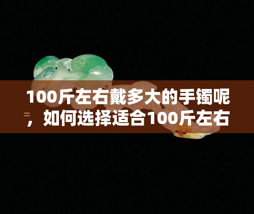 100斤左右戴多大的手镯呢，如何选择适合100斤左右的手镯尺寸？