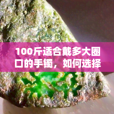 100斤适合戴多大圈口的手镯，如何选择合适的手镯圈口？以100斤为例