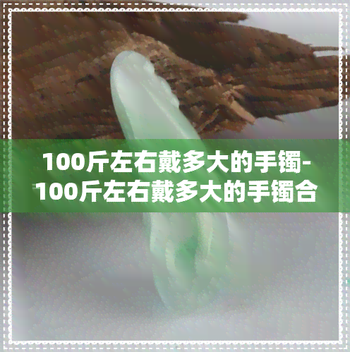 100斤左右戴多大的手镯-100斤左右戴多大的手镯合适