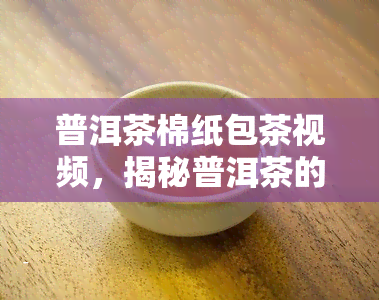 普洱茶棉纸包茶视频，揭秘普洱茶的制作过程：棉纸包茶的独特工艺视频