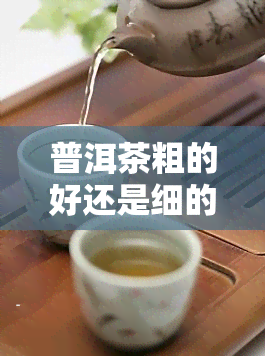 普洱茶粗的好还是细的好，探讨普洱茶的口感：粗茶好还是细茶好？