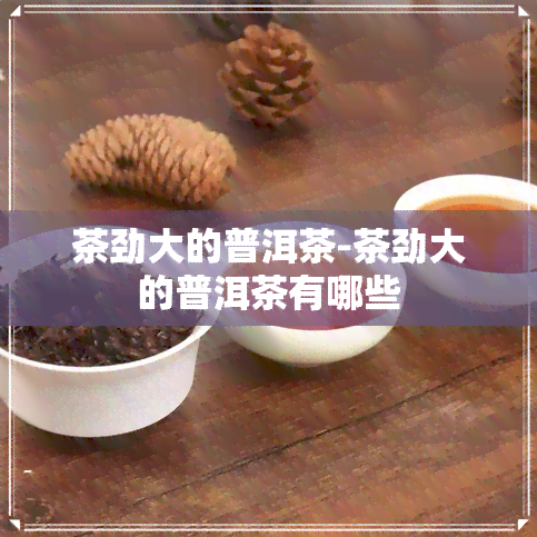 茶劲大的普洱茶-茶劲大的普洱茶有哪些