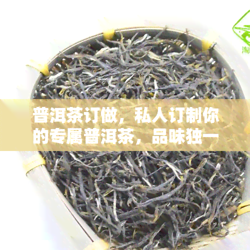 普洱茶订做，私人订制你的专属普洱茶，品味独一无二的茶香