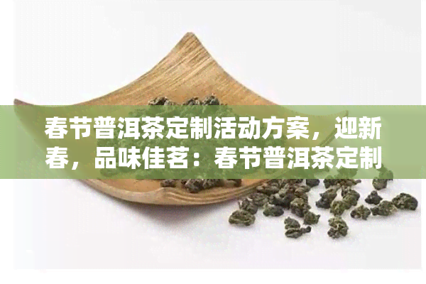 春节普洱茶定制活动方案，迎新春，品味佳茗：春节普洱茶定制活动方案出炉！