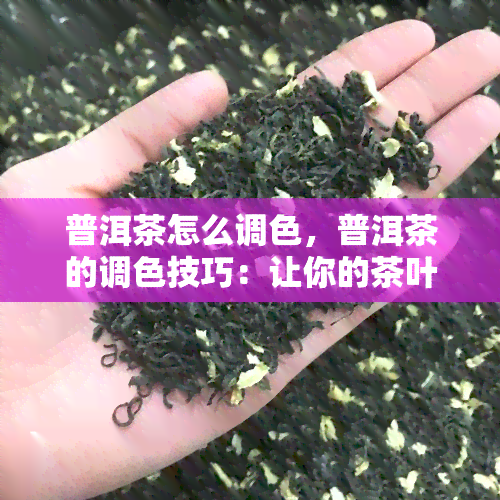 普洱茶怎么调色，普洱茶的调色技巧：让你的茶叶更具魅力！