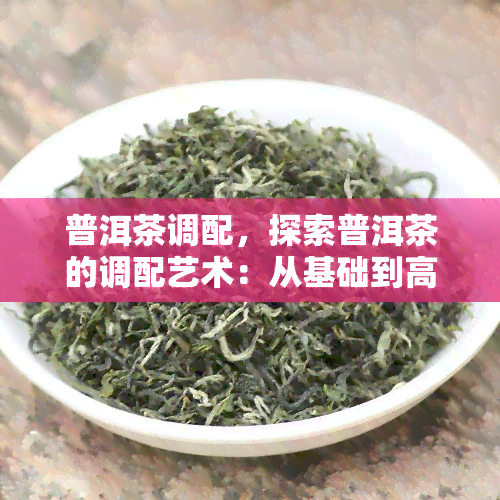 普洱茶调配，探索普洱茶的调配艺术：从基础到高级的技巧与口感解析