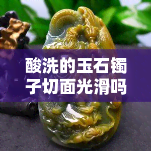 酸洗的玉石镯子切面光滑吗？原因解析与亮度影响