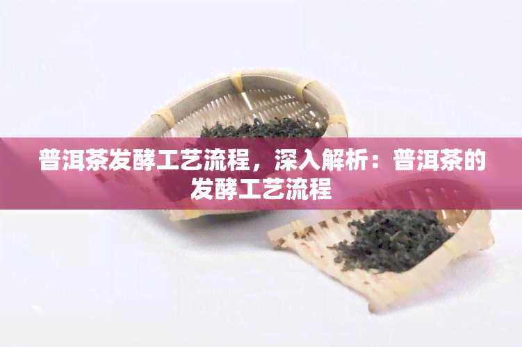 普洱茶发酵工艺流程，深入解析：普洱茶的发酵工艺流程