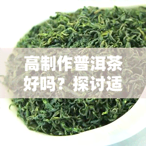 高制作普洱茶好吗？探讨适宜度与茶叶品质的关系