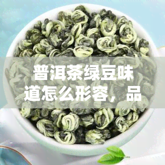 普洱茶绿豆味道怎么形容，品鉴普洱茶绿豆味：如何描述这种独特的口感？