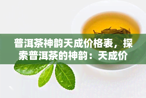 普洱茶神韵天成价格表，探索普洱茶的神韵：天成价格表揭示其独特价值