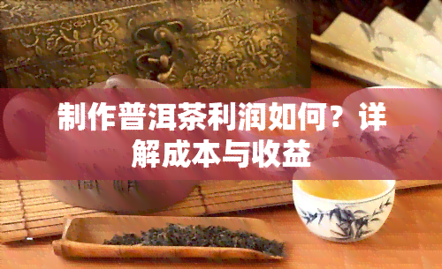 制作普洱茶利润如何？详解成本与收益