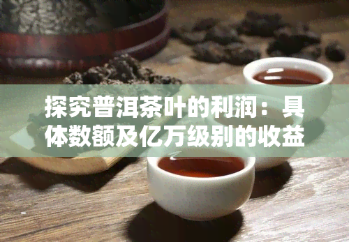 探究普洱茶叶的利润：具体数额及亿万级别的收益分析