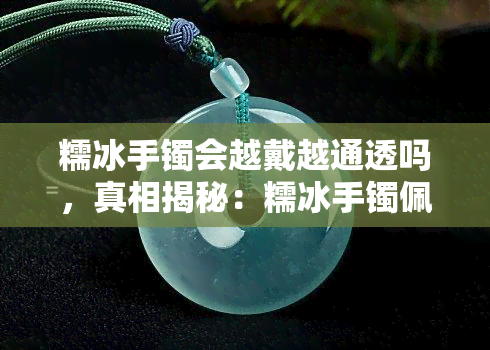 糯冰手镯会越戴越通透吗，真相揭秘：糯冰手镯佩戴后是否会越来越通透？