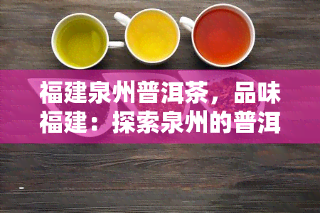 福建泉州普洱茶，品味福建：探索泉州的普洱茶文化