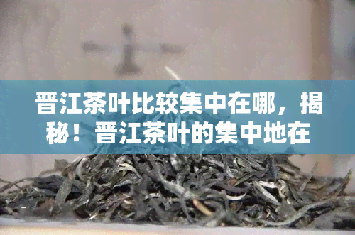 晋江茶叶比较集中在哪，揭秘！晋江茶叶的集中地在哪里？